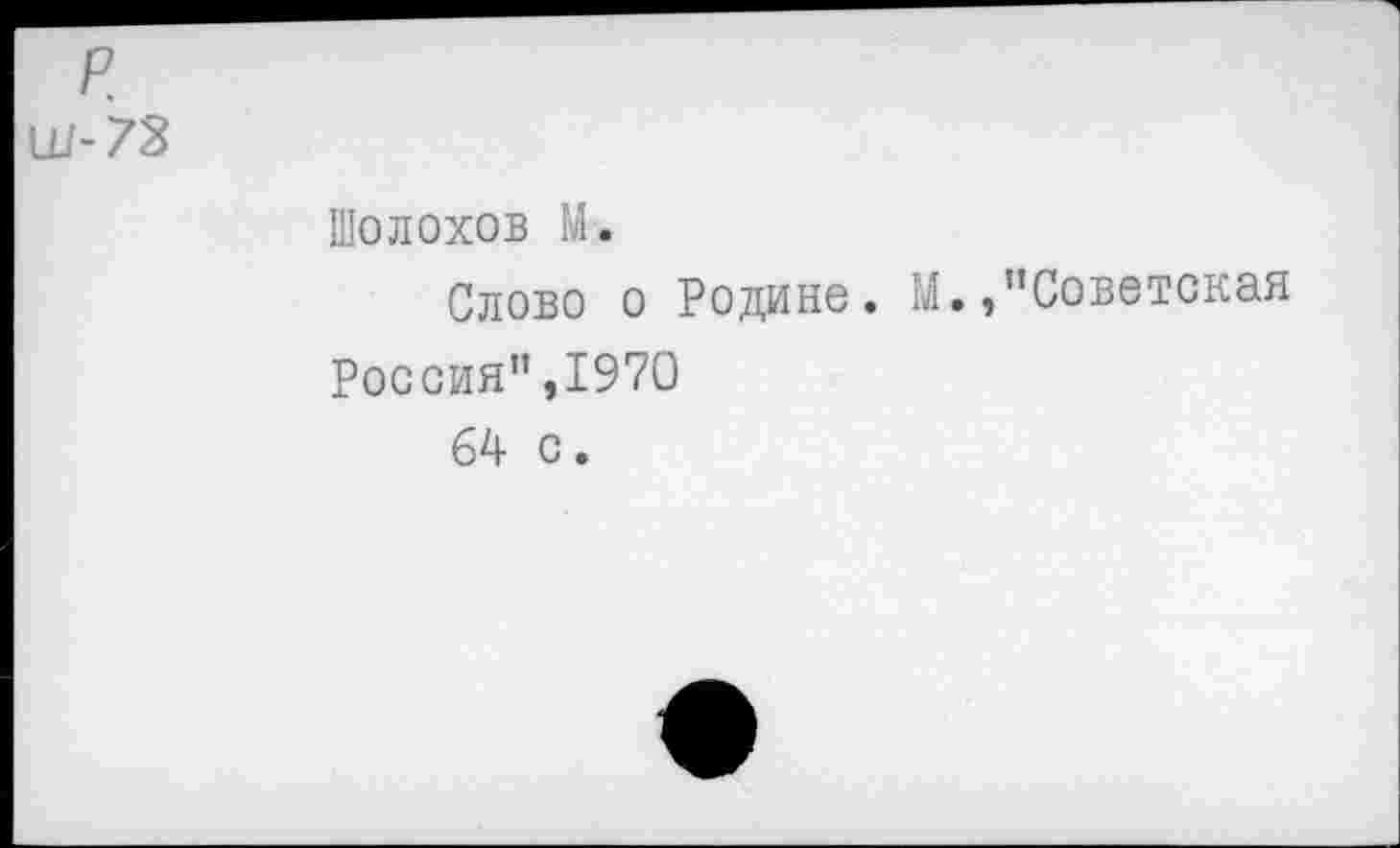 ﻿р.
Ш-73
Шолохов М.
Слово о Родине. М./’Советская Россия",1970
64 с.